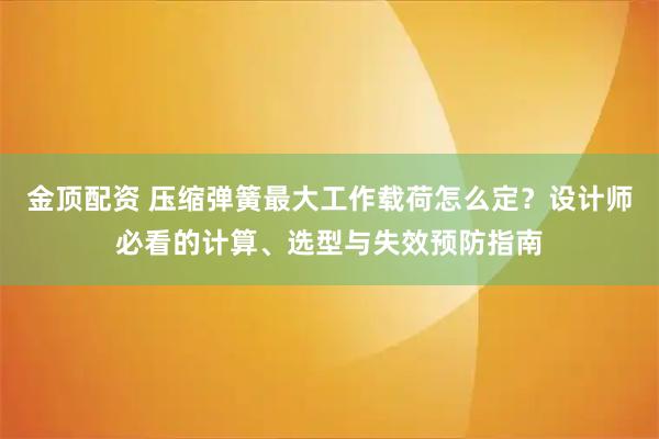 金顶配资 压缩弹簧最大工作载荷怎么定？设计师必看的计算、选型与失效预防指南