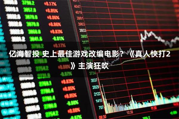 亿海智投 史上最佳游戏改编电影？《真人快打2》主演狂吹