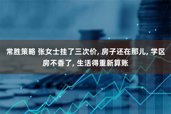 常胜策略 张女士挂了三次价, 房子还在那儿, 学区房不香了, 生活得重新算账
