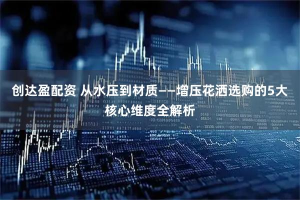 创达盈配资 从水压到材质——增压花洒选购的5大核心维度全解析