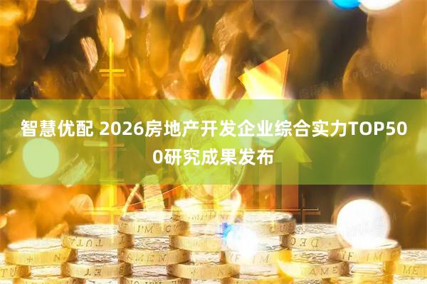 智慧优配 2026房地产开发企业综合实力TOP500研究成果发布