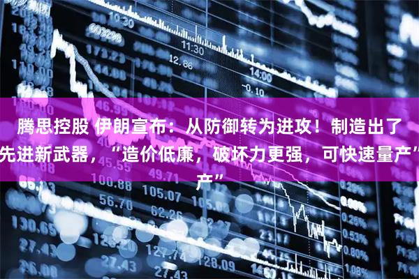 腾思控股 伊朗宣布：从防御转为进攻！制造出了先进新武器，“造价低廉，破坏力更强，可快速量产”