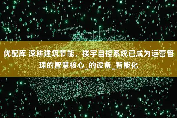 优配库 深耕建筑节能，楼宇自控系统已成为运营管理的智慧核心_的设备_智能化
