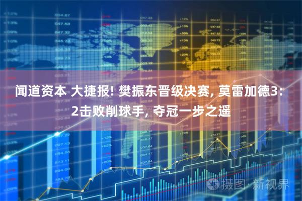 闻道资本 大捷报! 樊振东晋级决赛, 莫雷加德3: 2击败削球手, 夺冠一步之遥