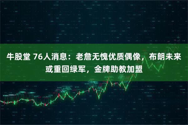 牛股堂 76人消息：老詹无愧优质偶像，布朗未来或重回绿军，金牌助教加盟