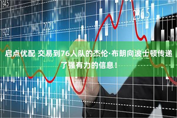 启点优配 交易到76人队的杰伦·布朗向波士顿传递了强有力的信息！